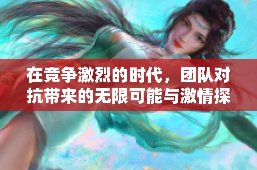 在竞争激烈的时代，团队对抗带来的无限可能与激情探索