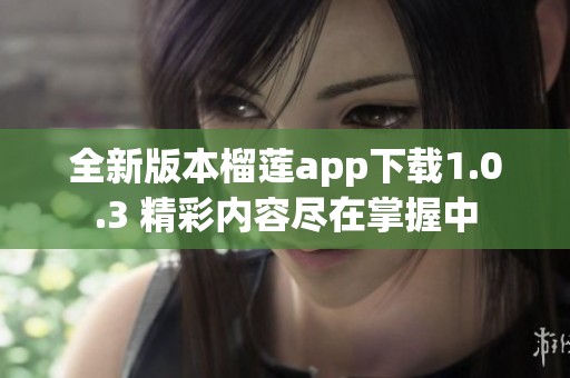 全新版本榴莲app下载1.0.3 精彩内容尽在掌握中