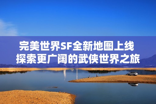 完美世界SF全新地图上线 探索更广阔的武侠世界之旅