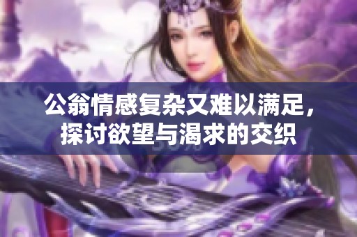 公翁情感复杂又难以满足，探讨欲望与渴求的交织