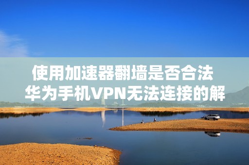 使用加速器翻墙是否合法 华为手机VPN无法连接的解决方法探索