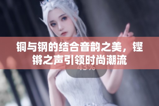 铜与钢的结合音韵之美，铿锵之声引领时尚潮流