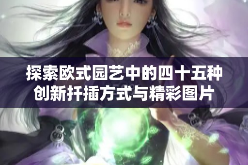 探索欧式园艺中的四十五种创新扦插方式与精彩图片