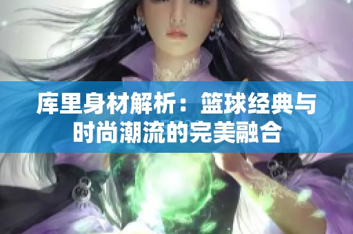 库里身材解析：篮球经典与时尚潮流的完美融合