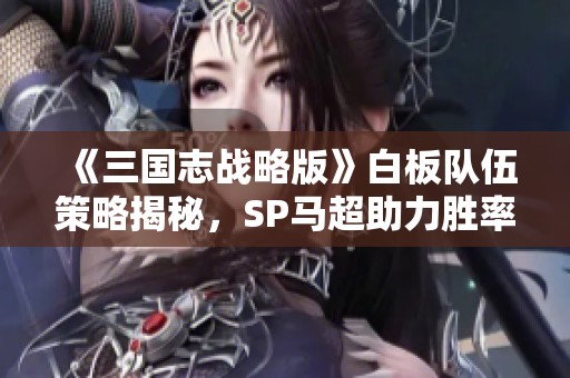 《三国志战略版》白板队伍策略揭秘，SP马超助力胜率高达90%