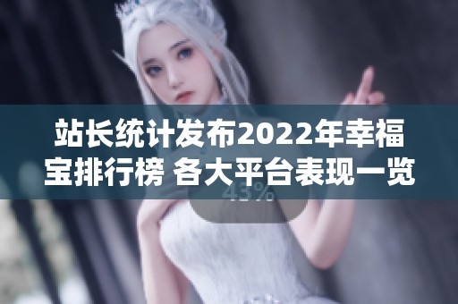 站长统计发布2022年幸福宝排行榜 各大平台表现一览