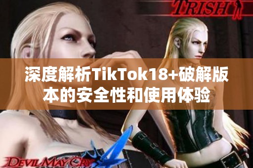 深度解析TikTok18+破解版本的安全性和使用体验