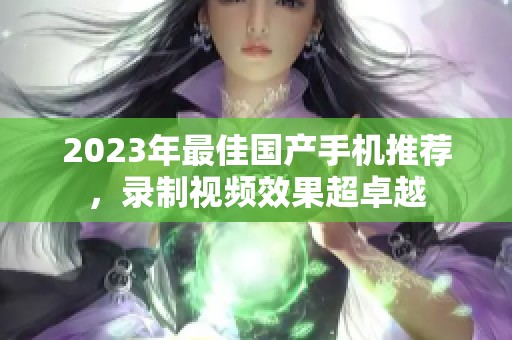 2023年最佳国产手机推荐，录制视频效果超卓越