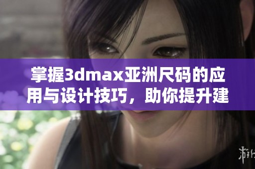 掌握3dmax亚洲尺码的应用与设计技巧，助你提升建模水平