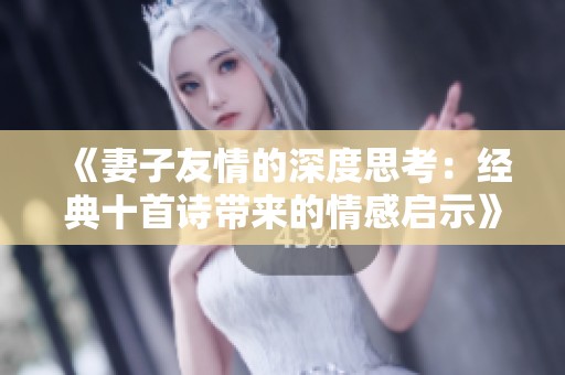 《妻子友情的深度思考：经典十首诗带来的情感启示》