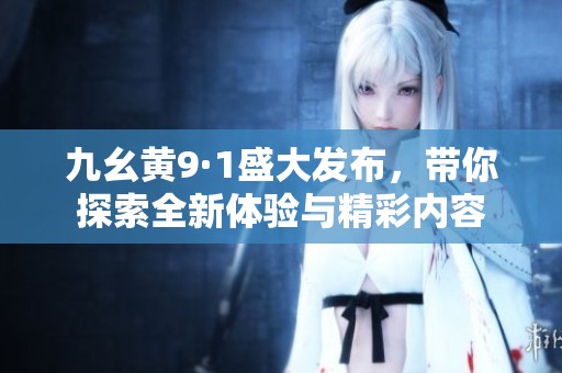 九幺黄9·1盛大发布，带你探索全新体验与精彩内容