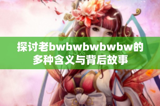 探讨老bwbwbwbwbw的多种含义与背后故事