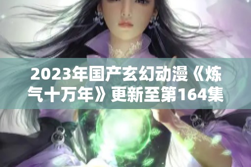 2023年国产玄幻动漫《炼气十万年》更新至第164集可下载观看