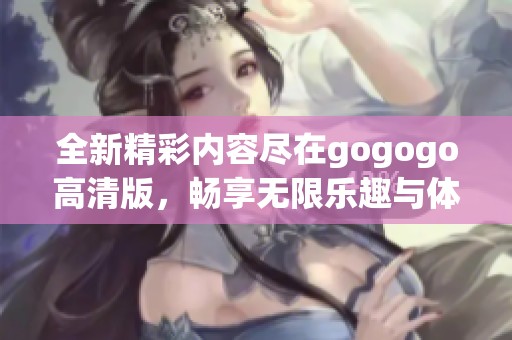 全新精彩内容尽在gogogo高清版，畅享无限乐趣与体验