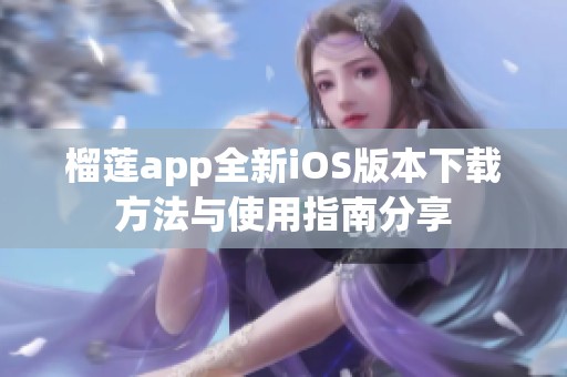 榴莲app全新iOS版本下载方法与使用指南分享