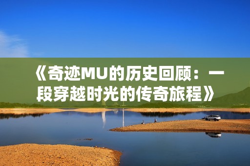 《奇迹MU的历史回顾：一段穿越时光的传奇旅程》