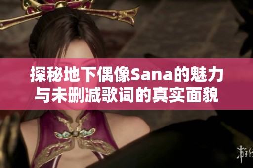 探秘地下偶像Sana的魅力与未删减歌词的真实面貌