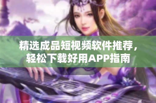 精选成品短视频软件推荐，轻松下载好用APP指南