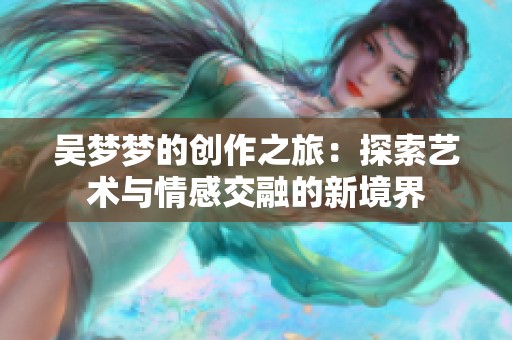 吴梦梦的创作之旅：探索艺术与情感交融的新境界