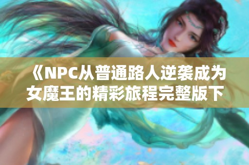 《NPC从普通路人逆袭成为女魔王的精彩旅程完整版下载》