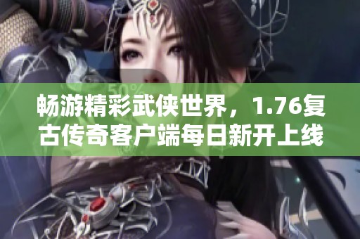 畅游精彩武侠世界，1.76复古传奇客户端每日新开上线！