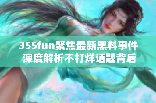 355fun聚焦最新黑料事件 深度解析不打烊话题背后的真相