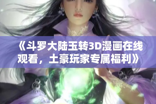 《斗罗大陆玉转3D漫画在线观看，土豪玩家专属福利》