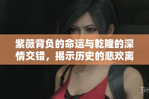 紫薇背负的命运与乾隆的深情交错，揭示历史的悲欢离合