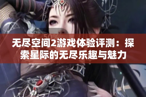 无尽空间2游戏体验评测：探索星际的无尽乐趣与魅力