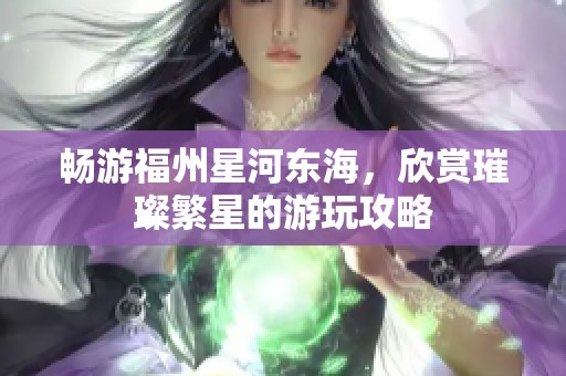 畅游福州星河东海，欣赏璀璨繁星的游玩攻略