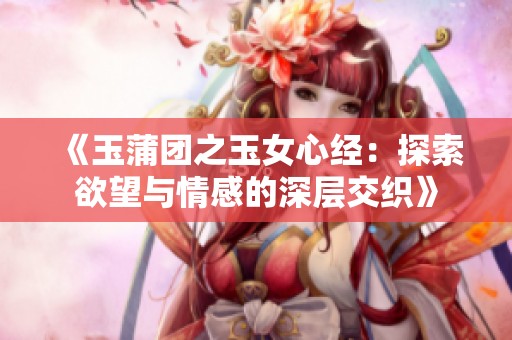 《玉蒲团之玉女心经：探索欲望与情感的深层交织》