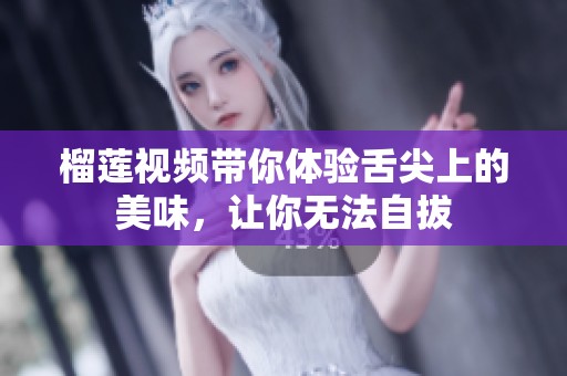 榴莲视频带你体验舌尖上的美味，让你无法自拔