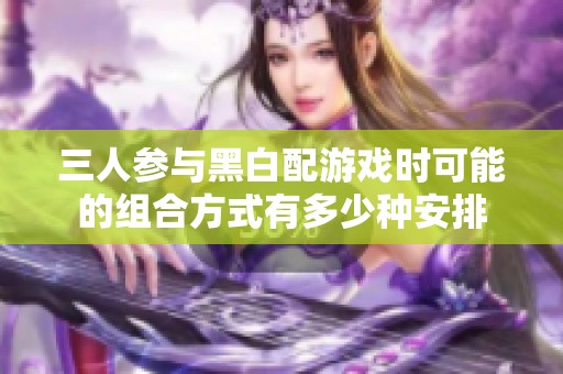 三人参与黑白配游戏时可能的组合方式有多少种安排