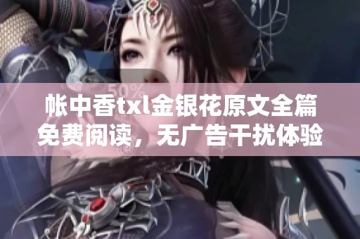 帐中香txl金银花原文全篇免费阅读，无广告干扰体验更佳