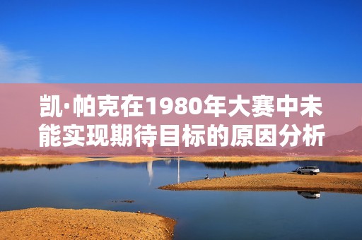 凯·帕克在1980年大赛中未能实现期待目标的原因分析