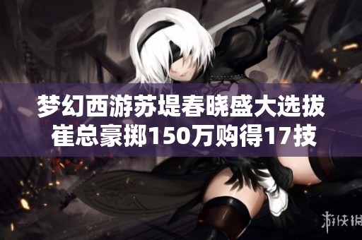 梦幻西游苏堤春晓盛大选拔 崔总豪掷150万购得17技能四季魔童