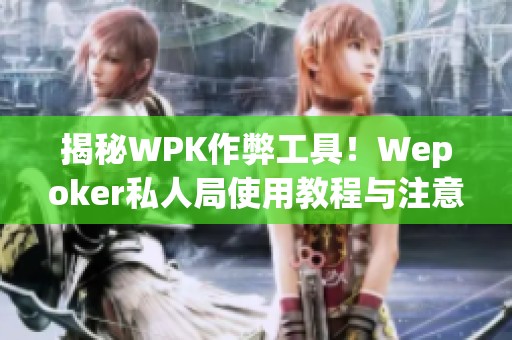 揭秘WPK作弊工具！Wepoker私人局使用教程与注意事项解析