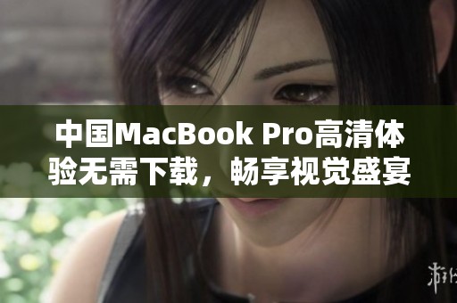 中国MacBook Pro高清体验无需下载，畅享视觉盛宴