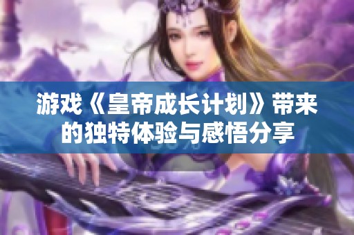 游戏《皇帝成长计划》带来的独特体验与感悟分享