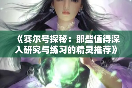 《赛尔号探秘：那些值得深入研究与练习的精灵推荐》