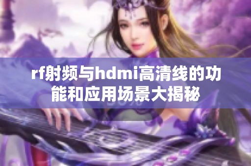 rf射频与hdmi高清线的功能和应用场景大揭秘