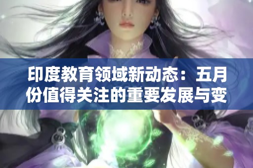 印度教育领域新动态：五月份值得关注的重要发展与变革