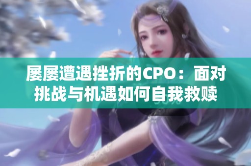 屡屡遭遇挫折的CPO：面对挑战与机遇如何自我救赎