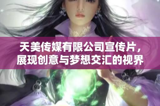 天美传媒有限公司宣传片，展现创意与梦想交汇的视界之旅