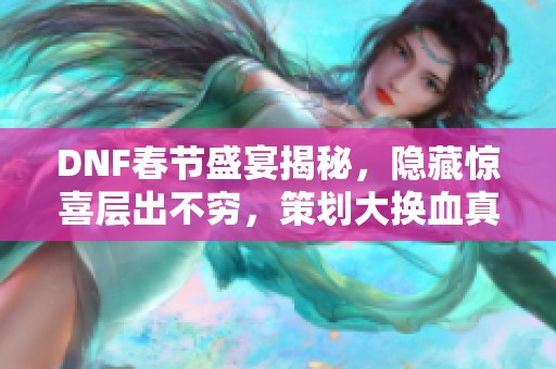 DNF春节盛宴揭秘，隐藏惊喜层出不穷，策划大换血真相待揭晓