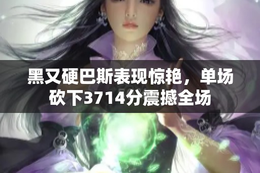 黑又硬巴斯表现惊艳，单场砍下3714分震撼全场