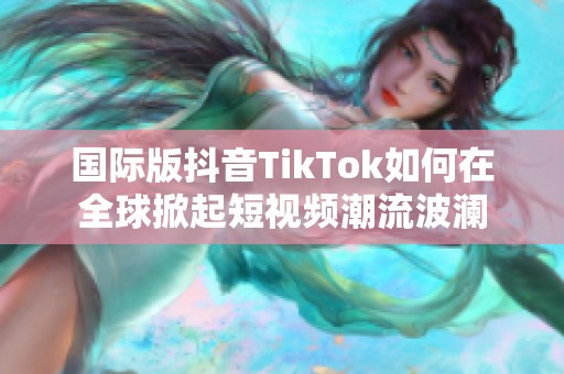 国际版抖音TikTok如何在全球掀起短视频潮流波澜