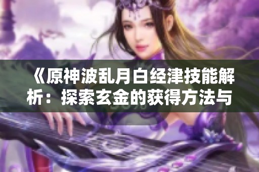 《原神波乱月白经津技能解析：探索玄金的获得方法与沉默开发者的秘密》