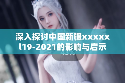 深入探讨中国新疆xxxxxl19-2021的影响与启示