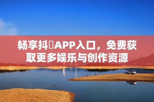 畅享抖抈APP入口，免费获取更多娱乐与创作资源